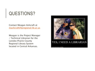 QUESTIONS? 
Contact Meagan Ashcraft at 
mashcraft@lpregional.lib.ar.us 
Meagan is the Project Manager 
/ Technical Librarian for the 
Lonoke/Prairie County 
Regional Library System 
located in Central Arkansas. 
