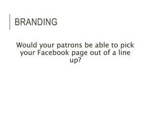 BRANDING 
Would your patrons be able to pick 
your Facebook page out of a line 
up? 
 