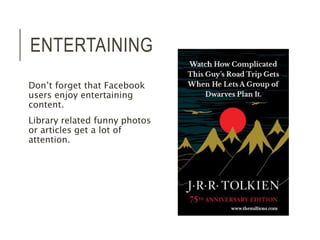 ENTERTAINING 
Don’t forget that Facebook 
users enjoy entertaining 
content. 
Library related funny photos 
or articles get a lot of 
attention. 
 