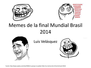 Memes de la final Mundial Brasil
2014
Luis Velásquez
Fuente: http://www.sopitas.com/site/350612-y-porque-no-podian-faltar-los-memes-de-la-final-de-brasil-2014/
 