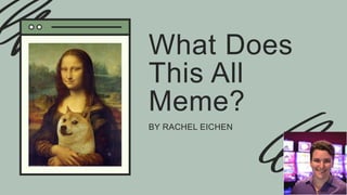 What Does
This All
Meme?
BY RACHEL EICHEN
 