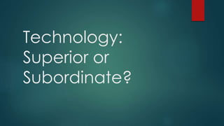 Technology: 
Superior or 
Subordinate? 
 
