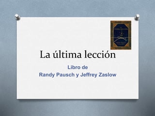 La última lección
Libro de
Randy Pausch y Jeffrey Zaslow
 