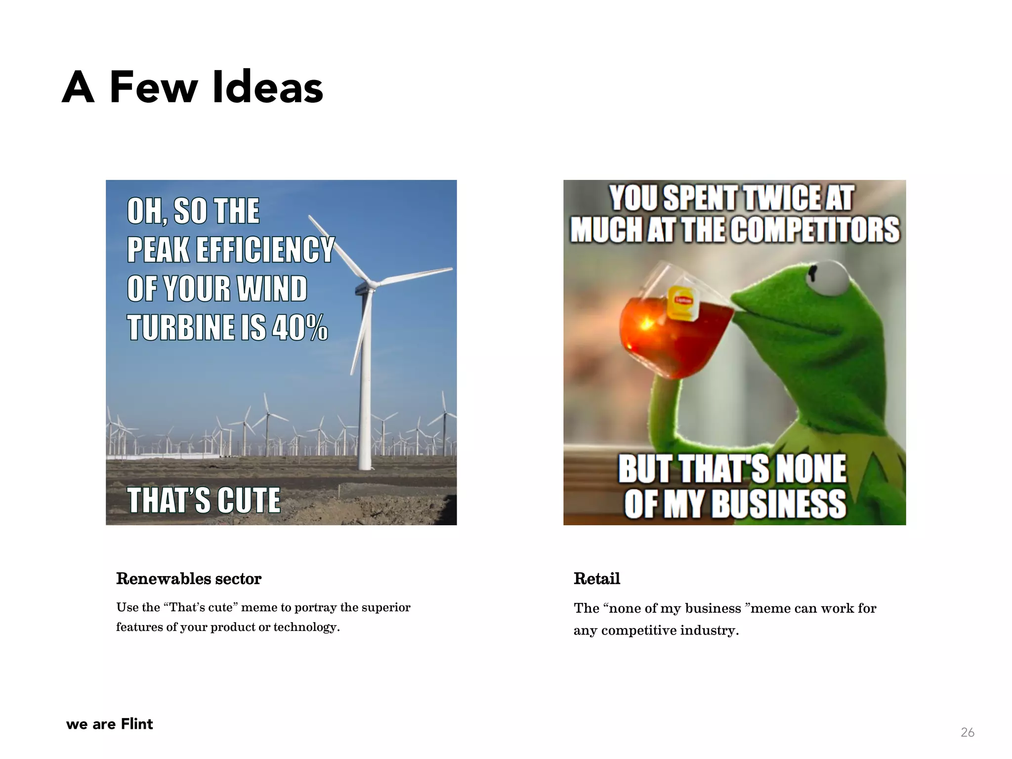 we are Flint
A Few Ideas
26
Renewables sector
Use the “That’s cute” meme to portray the superior
features of your product or technology.
Retail
The “none of my business ”meme can work for
any competitive industry.
 