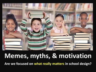 Memes, myths, & motivation
Are we focused on what really matters in school design?
 