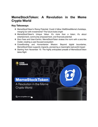 MemeStockToken: A Revolution in the Meme
Crypto World
Key Takeaways
❖ MemeStockToken's Rising Potential: Could it follow WallStreetMeme's footsteps,
merging fun with investments? The future looks bright
❖ MemeStockToken's Unique Value: It's more than a token; it's about
entertainment, community empowerment, and financial potential
❖ Zero Fees and User-Centric: MemeStockToken shakes the norm with a zero-fee
model, creating a user-focused ecosystem
❖ Crowdfunding and Humanitarian Mission: Beyond digital boundaries,
MemeStockToken supports migrants, pioneering a meaningful real-world impact
❖ Starting from November 15: The highly anticipated presale of MemeStockToken
takes flight
 