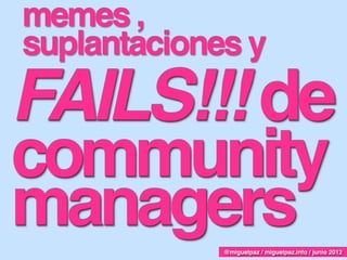 memes ,
suplantaciones y
FAILS!!! de
community
managers     @miguelpaz / miguelpaz.info / junio 2012
 