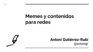 Memes y contenidos
para redes
Antoni Gutiérrez-Rubí
@antonigr
 