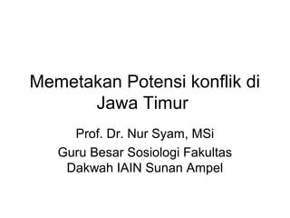 Memetakan Potensi konflik di
Jawa Timur
Prof. Dr. Nur Syam, MSi
Guru Besar Sosiologi Fakultas
Dakwah IAIN Sunan Ampel

 