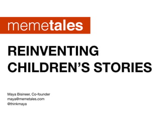 REINVENTING
CHILDREN’S STORIES
Maya Bisineer, Co-founder
maya@memetales.com
@thinkmaya
 