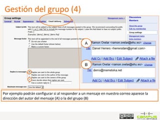 Gestión del grupo (4) Por ejemplo podrán configurar si al responder a un mensaje en nuestro correo aparece la dirección del autor del mensaje (A) o la del grupo (B) A B 