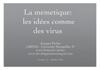 La memetique: 
les idées comme
des virus	

Jacques Ferber	

LIRMM - Université Montpellier II	

www.lirmm.fr/~ferber	

www.developpementintegral.com	

	

Version 1.2 - Octobre 2013	


	


 