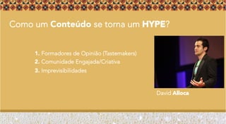Como um Conteúdo se torna um HYPE?
David Alloca
1. Formadores de Opinião (Tastemakers)
2. Comunidade Engajada/Criativa
3. Imprevisibilidades
 