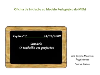 Oficina de Iniciação ao Modelo Pedagógico do MEM Ana Cristina Monteiro Ângela Lopes Sandra Santos 