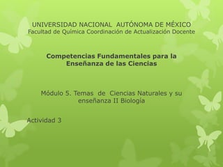 UNIVERSIDAD NACIONAL AUTÓNOMA DE MÉXICO
Facultad de Química Coordinación de Actualización Docente
Competencias Fundamentales para la
Enseñanza de las Ciencias
Módulo 5. Temas de Ciencias Naturales y su
enseñanza II Biología
Actividad 3
 