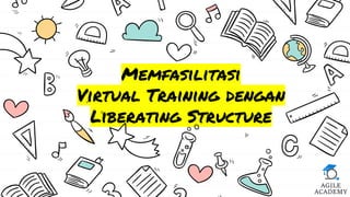 Memfasilitasi
Virtual Training dengan
Liberating Structure
 