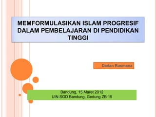 MEMFORMULASIKAN ISLAM PROGRESIF
DALAM PEMBELAJARAN DI PENDIDIKAN
            TINGGI



                                 Dadan Rusmana




             Bandung, 15 Maret 2012
         UIN SGD Bandung, Gedung ZB 15
 