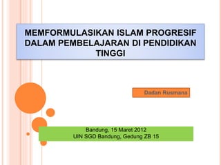 MEMFORMULASIKAN ISLAM PROGRESIF
DALAM PEMBELAJARAN DI PENDIDIKAN
TINGGI
Dadan Rusmana
Bandung, 15 Maret 2012
UIN SGD Bandung, Gedung ZB 15
 