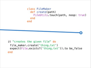 class FileMaker
def create(path)
FileUtils.touch(path, noop: true)
end
end

it "creates the given file" do
file_maker.create('thing.txt')
expect(File.exists?('thing.txt')).to be_false
end

 