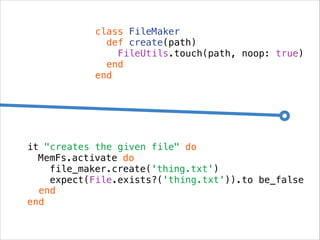 class FileMaker
def create(path)
FileUtils.touch(path, noop: true)
end
end

it "creates the given file" do
MemFs.activate do
file_maker.create('thing.txt')
expect(File.exists?('thing.txt')).to be_false
end
end

 
