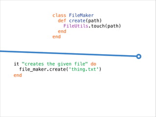 class FileMaker
def create(path)
FileUtils.touch(path)
end
end

it "creates the given file" do
file_maker.create('thing.txt')
end

 