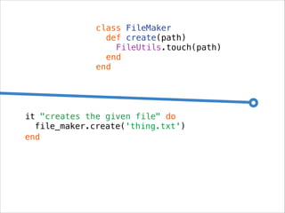 class FileMaker
def create(path)
FileUtils.touch(path)
end
end

it "creates the given file" do
file_maker.create('thing.tx...