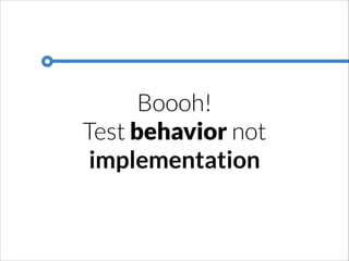 Boooh!
Test behavior not
implementation

 