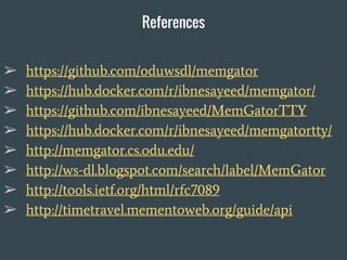 ➢ https://github.com/oduwsdl/memgator
➢ https://hub.docker.com/r/ibnesayeed/memgator/
➢ https://github.com/ibnesayeed/MemGatorTTY
➢ https://hub.docker.com/r/ibnesayeed/memgatortty/
➢ http://memgator.cs.odu.edu/
➢ http://ws-dl.blogspot.com/search/label/MemGator
➢ http://tools.ietf.org/html/rfc7089
➢ http://timetravel.mementoweb.org/guide/api
References
 
