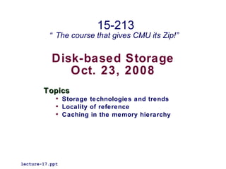 15-213
          “ The course that gives CMU its Zip!”


           Disk-based Storage
              Oct. 23, 2008
        Topics
             
                 Storage technologies and trends
             
                 Locality of reference
             
                 Caching in the memory hierarchy




lecture-17.ppt
 