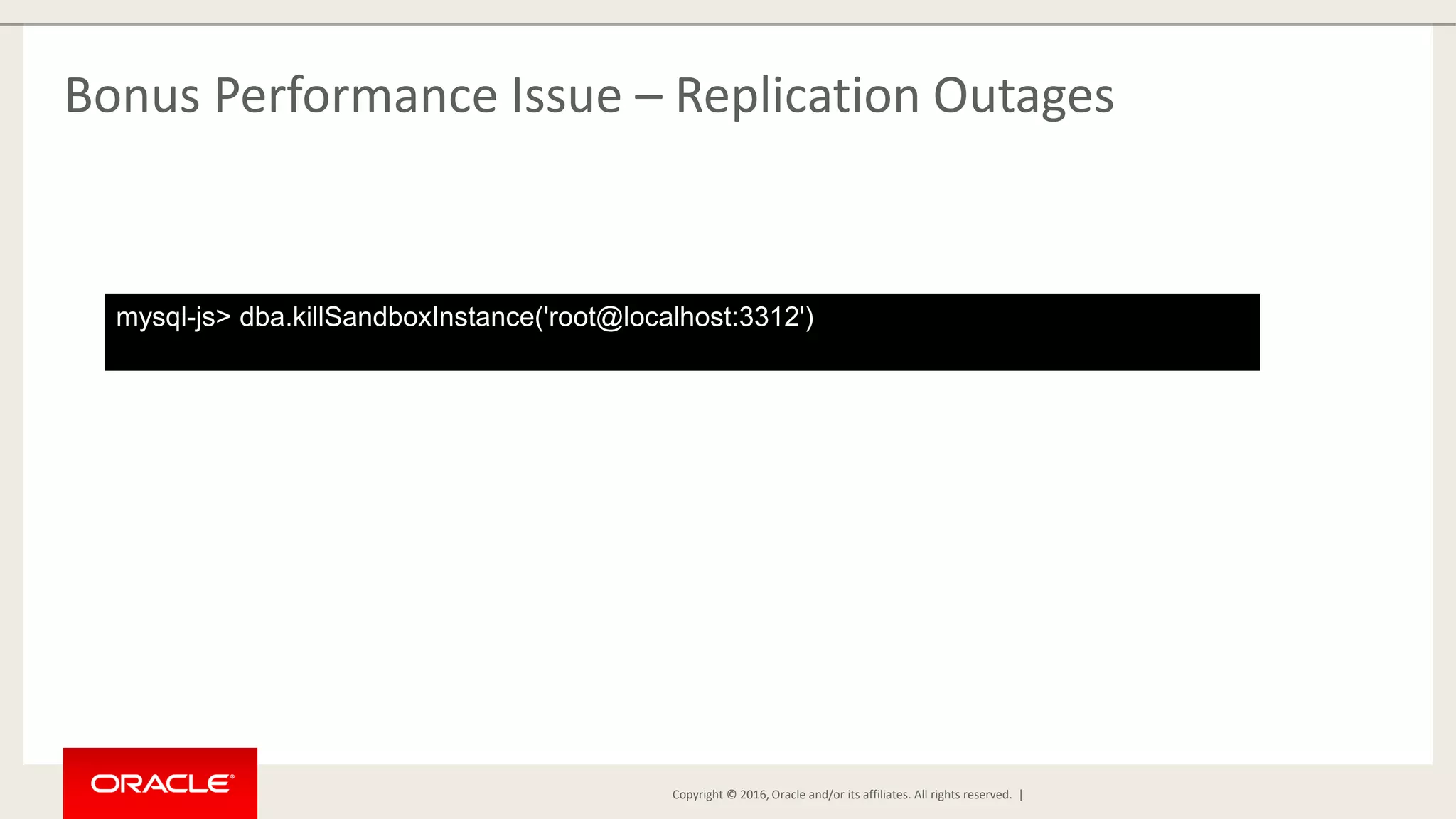 Copyright © 2016, Oracle and/or its affiliates. All rights reserved. | Bonus Performance Issue – Replication Outages mysql-js> dba.killSandboxInstance('root@localhost:3312') 