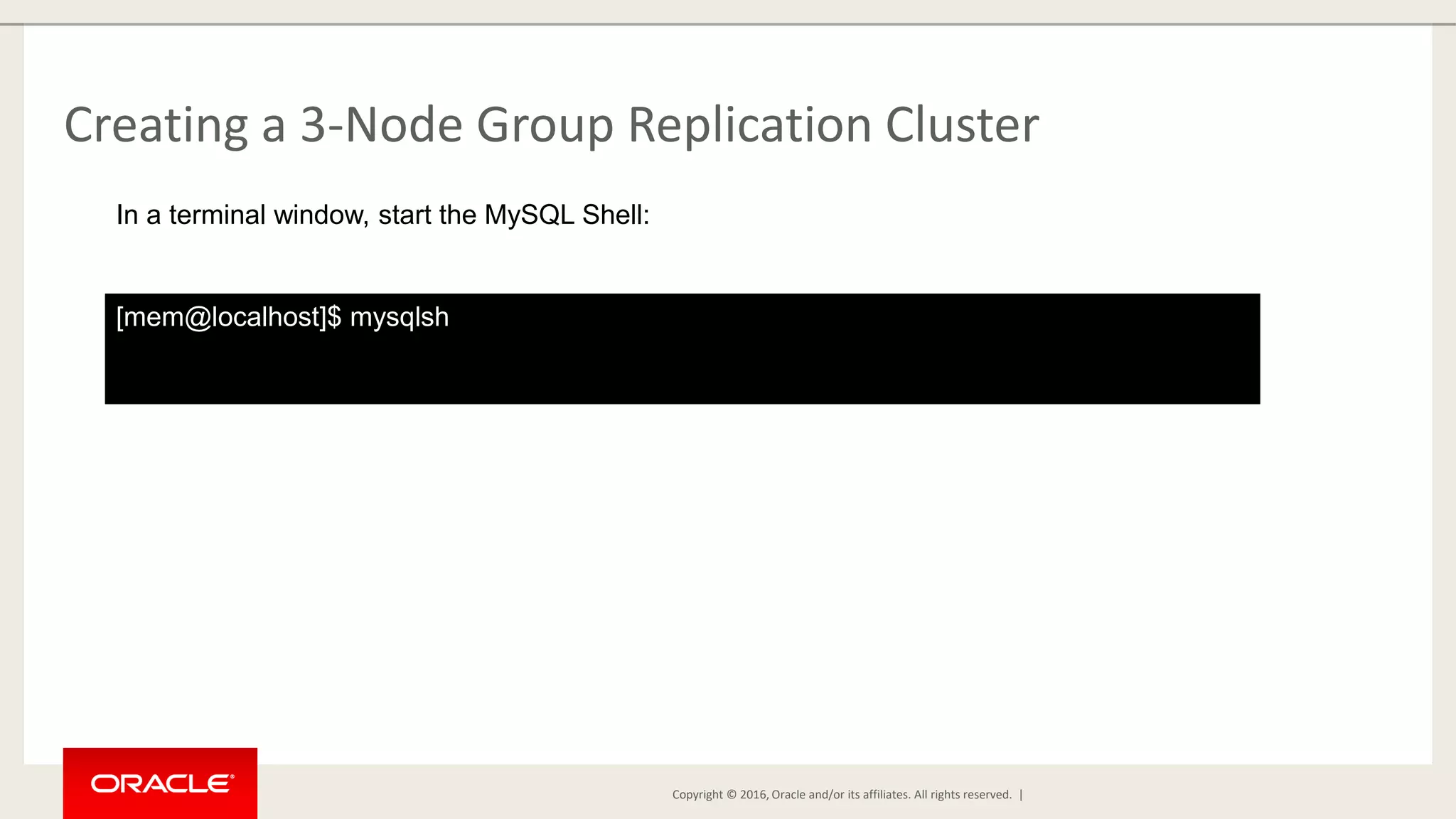 Copyright © 2016, Oracle and/or its affiliates. All rights reserved. | Creating a 3-Node Group Replication Cluster [mem@localhost]$ mysqlsh In a terminal window, start the MySQL Shell: 