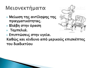  Μείωση της αντίληψης της
πραγματικότητας.
 Βλάβη στην όραση
 Τεμπελιά.
 Επιπτώσεις στην υγεία.
Καθώς και κίνδυνο από μερικούς επισκέπτες
του διαδικτύου
 