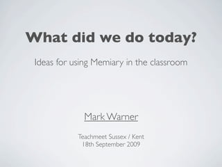 What did we do today?
 Ideas for using Memiary in the classroom




              Mark Warner
            Teachmeet Sussex / Kent
             18th September 2009
 