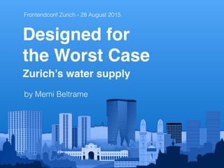 Designed for
the Worst Case 
Zurich’s water supply
Frontendconf Zurich - 28 August 2015
by Memi Beltrame
 