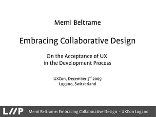 Memi Beltrame

Embracing Collaborative Design
          On the Acceptance of UX
         in the Development Process

              UXCon, December 3rd 2009
                Lugano, Switzerland




  Memi Beltrame: Embracing Collaborative Design - UXCon Lugano
 