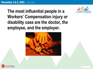 The most influential people in a
Workers’ Compensation injury or
disability case are the doctor, the
employee, and the employer.
 