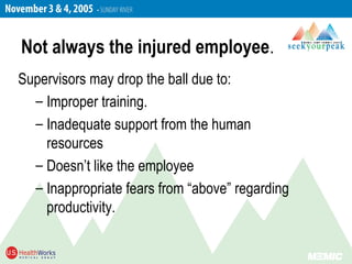Supervisors may drop the ball due to:
– Improper training.
– Inadequate support from the human
resources
– Doesn’t like the employee
– Inappropriate fears from “above” regarding
productivity.
Not always the injured employee.
 