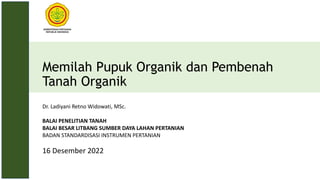 Memilah Pupuk Organik dan Pembenah
Tanah Organik
16 Desember 2022
Dr. Ladiyani Retno Widowati, MSc.
BALAI PENELITIAN TANAH
BALAI BESAR LITBANG SUMBER DAYA LAHAN PERTANIAN
BADAN STANDARDISASI INSTRUMEN PERTANIAN
 