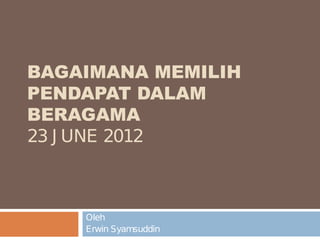 BAGAIMANA MEMILIH 
PENDAPAT DALAM 
BERAGAMA 
23 J UNE 2012 
Oleh 
Erwin Syamsuddin 
 