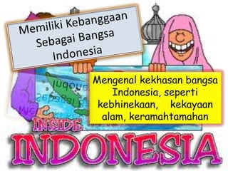Mengenal kekhasan bangsa
    Indonesia, seperti
 kebhinekaan, kekayaan
  alam, keramahtamahan
 