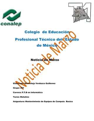 Colegio de Educación
Profesional Técnico del Estado
de México
Noticia de Marzo
Elaborado: Marmolejo Verduzco Guillermo
Grupo: 207
Carrera: P.T.B en Informática
Turno: Matutino
Asignatura: Mantenimiento de Equipos de Computo Basico