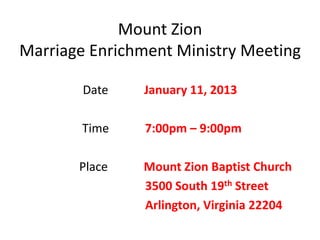 Mount Zion
Marriage Enrichment Ministry Meeting

        Date   January 11, 2013

        Time    7:00pm – 9:00pm

       Place   Mount Zion Baptist Church
               3500 South 19th Street
               Arlington, Virginia 22204
 