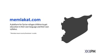 memlakat.com
A platform for Syrian refugee children to get
education in their own language and their own
syllabus.
!
* Mem...