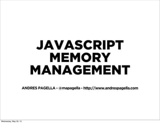 JAVASCRIPT
MEMORY
MANAGEMENT
ANDRES PAGELLA - @mapagella - http://www.andrespagella.com
Thursday, May 30, 13
 