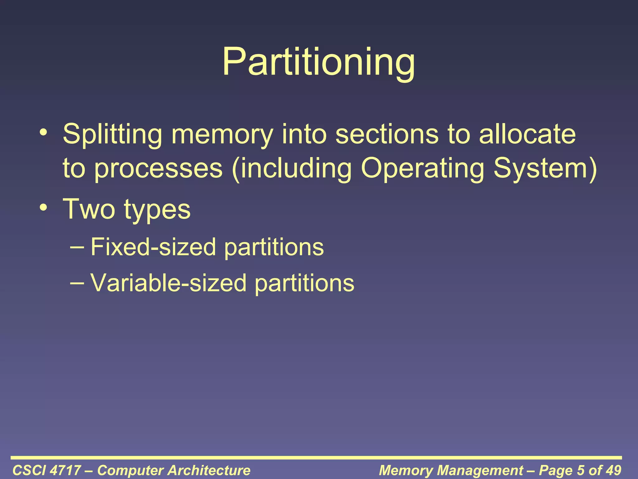 Partitioning
• Splitting memory into sections to allocate
to processes (including Operating System)
• Two types
– Fixed-sized partitions
– Variable-sized partitions

CSCI 4717 – Computer Architecture

Memory Management – Page 5 of 49

 