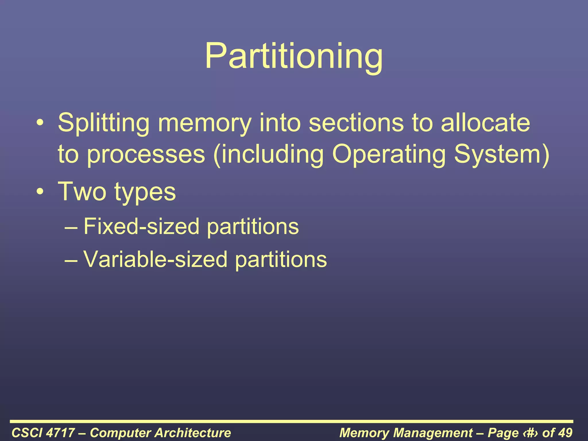 Memory Management – Page ‹#› of 49
CSCI 4717 – Computer Architecture
Partitioning
• Splitting memory into sections to allocate
to processes (including Operating System)
• Two types
– Fixed-sized partitions
– Variable-sized partitions
 