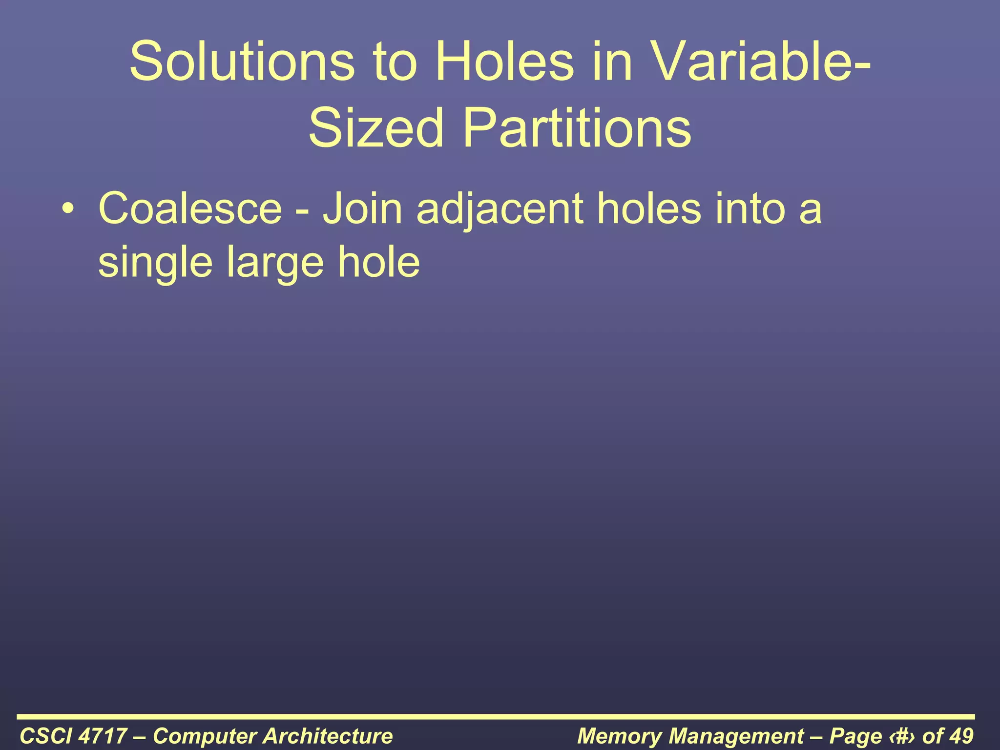 Memory Management – Page ‹#› of 49
CSCI 4717 – Computer Architecture
Solutions to Holes in Variable-
Sized Partitions
• Coalesce - Join adjacent holes into a
single large hole
 