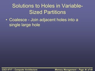 Memory Management – Page ‹#› of 49
CSCI 4717 – Computer Architecture
Solutions to Holes in Variable-
Sized Partitions
• Coalesce - Join adjacent holes into a
single large hole
 