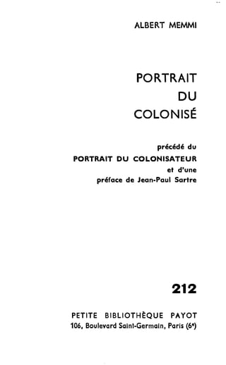 ALBERT MEMMI 
PORTRAIT 
DU 
COLONISÉ 
précédé du 
PORTRAIT DU COLONISATEUR 
et d'une 
préface de Jean-Paul Sartre 
212 
PETITE BIBLIOTHÈQUE PAYOT 
106, Boulevard Saint-Germain, Paris (6e) 
 