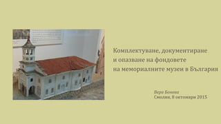 Комплектуване, документиране
и опазване на фондовете
на мемориалните музеи в България
Вера Бонева
Смолян, 8 октомври 2015
 